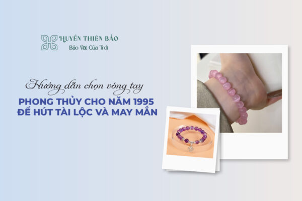 Hướng dẫn chọn vòng tay phong thủy cho năm 1995 để hút tài lộc và may mắn