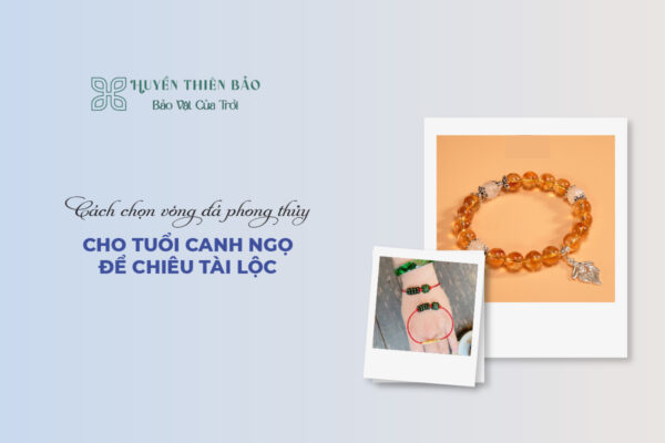 Cách chọn vòng đá phong thủy cho tuổi Canh Ngọ để chiêu tài lộc