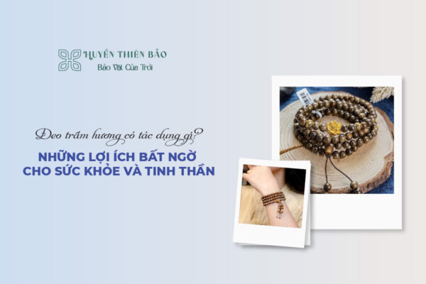 Đeo trầm hương có tác dụng gì? Những lợi ích bất ngờ cho sức khỏe và tinh thần