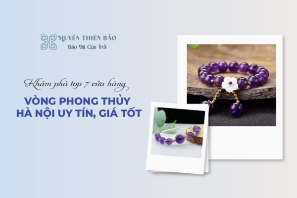 Khám phá top 7 cửa hàng vòng phong thủy Hà Nội uy tín, giá tốt
